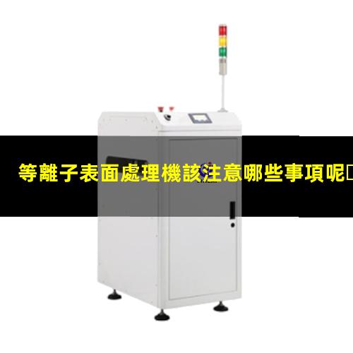 等離子表面處理機該注意哪些事項呢？002